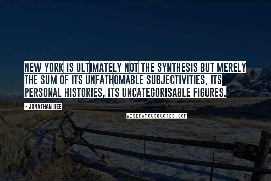 Jonathan Dee Quotes: New York is ultimately not the synthesis but merely the sum of its unfathomable subjectivities, its personal histories, its uncategorisable figures.