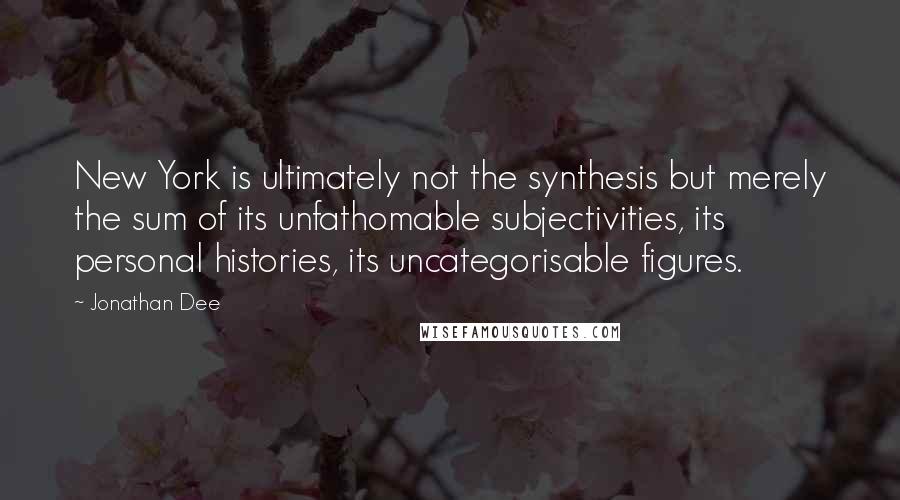 Jonathan Dee Quotes: New York is ultimately not the synthesis but merely the sum of its unfathomable subjectivities, its personal histories, its uncategorisable figures.