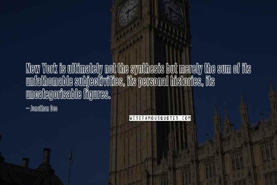 Jonathan Dee Quotes: New York is ultimately not the synthesis but merely the sum of its unfathomable subjectivities, its personal histories, its uncategorisable figures.