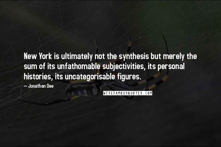 Jonathan Dee Quotes: New York is ultimately not the synthesis but merely the sum of its unfathomable subjectivities, its personal histories, its uncategorisable figures.