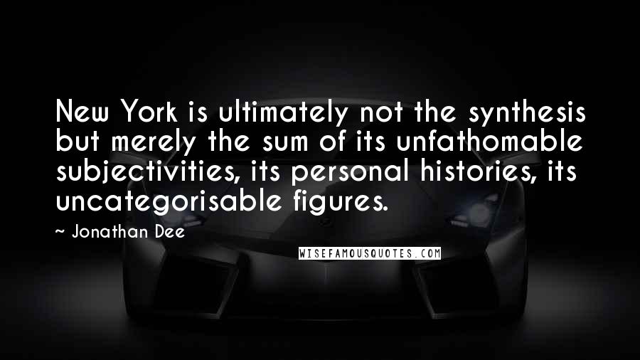 Jonathan Dee Quotes: New York is ultimately not the synthesis but merely the sum of its unfathomable subjectivities, its personal histories, its uncategorisable figures.