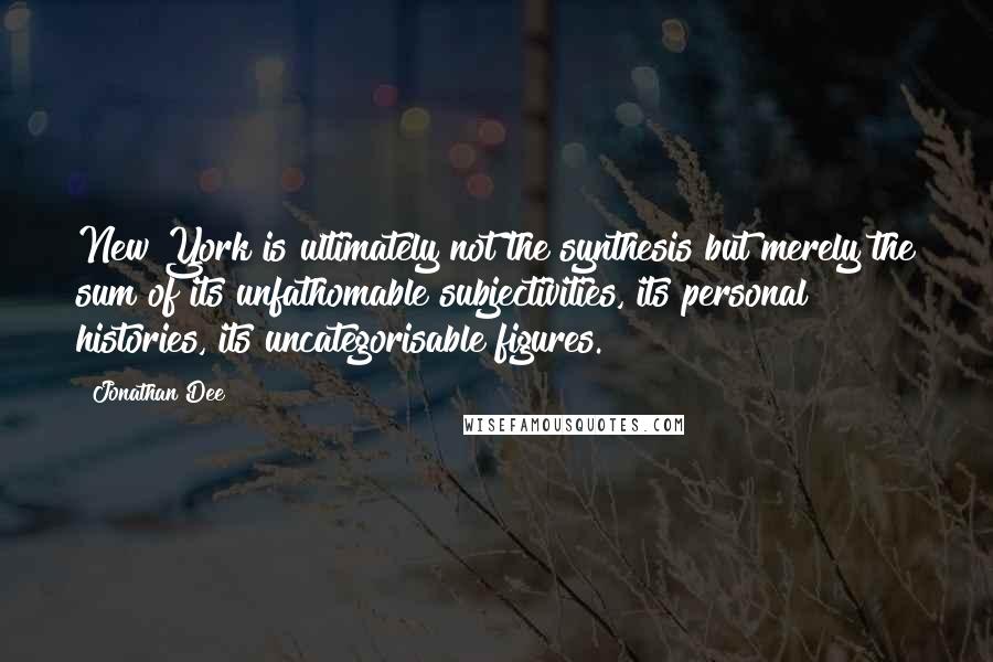 Jonathan Dee Quotes: New York is ultimately not the synthesis but merely the sum of its unfathomable subjectivities, its personal histories, its uncategorisable figures.