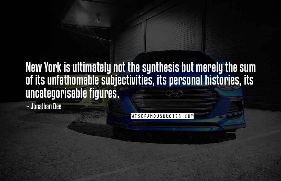 Jonathan Dee Quotes: New York is ultimately not the synthesis but merely the sum of its unfathomable subjectivities, its personal histories, its uncategorisable figures.