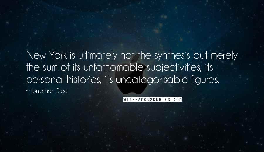 Jonathan Dee Quotes: New York is ultimately not the synthesis but merely the sum of its unfathomable subjectivities, its personal histories, its uncategorisable figures.