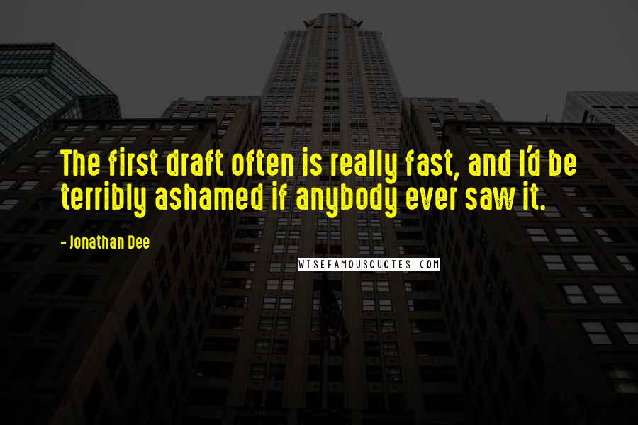 Jonathan Dee Quotes: The first draft often is really fast, and I'd be terribly ashamed if anybody ever saw it.