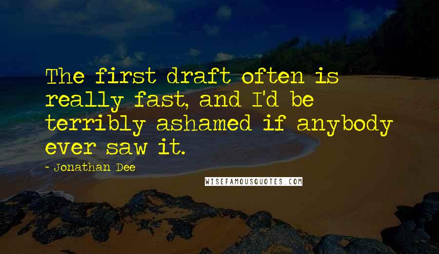 Jonathan Dee Quotes: The first draft often is really fast, and I'd be terribly ashamed if anybody ever saw it.