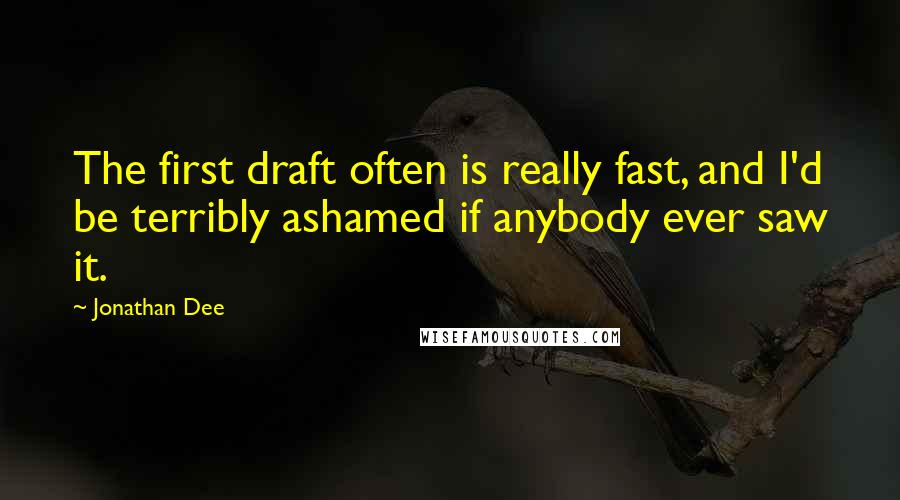 Jonathan Dee Quotes: The first draft often is really fast, and I'd be terribly ashamed if anybody ever saw it.