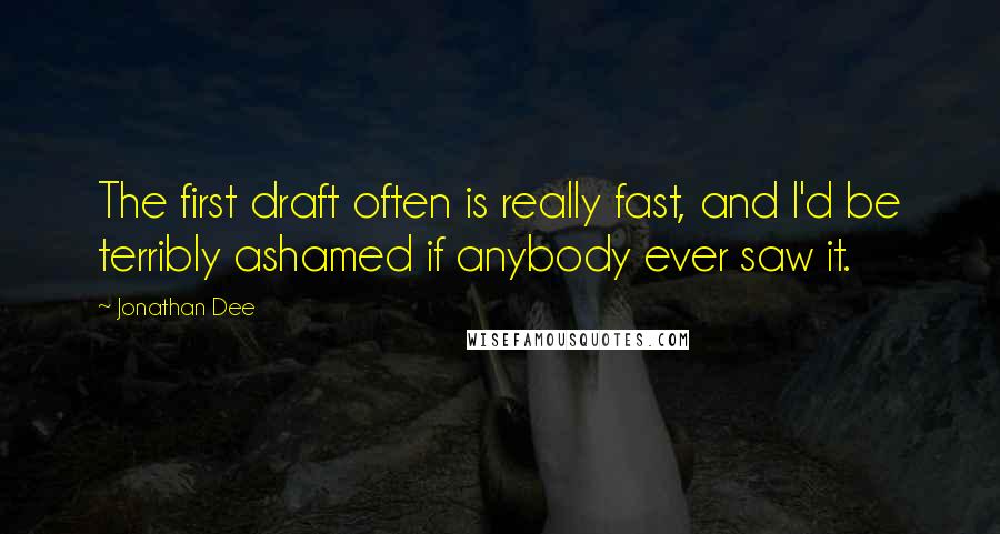 Jonathan Dee Quotes: The first draft often is really fast, and I'd be terribly ashamed if anybody ever saw it.