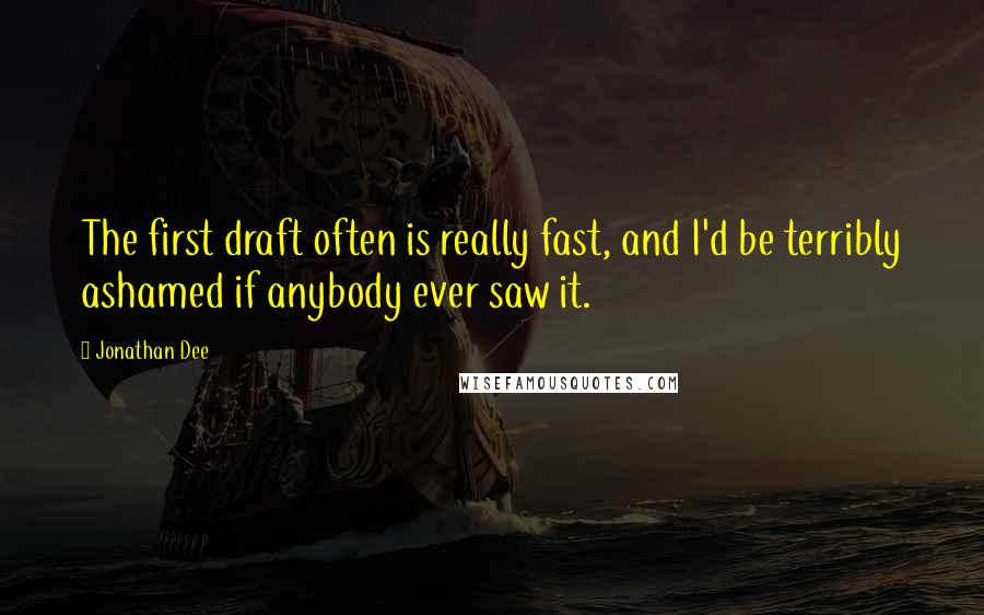 Jonathan Dee Quotes: The first draft often is really fast, and I'd be terribly ashamed if anybody ever saw it.