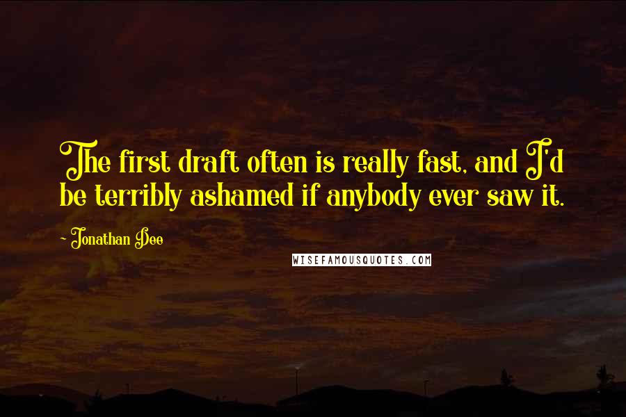 Jonathan Dee Quotes: The first draft often is really fast, and I'd be terribly ashamed if anybody ever saw it.