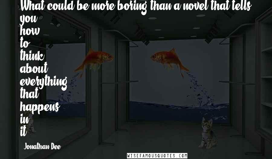 Jonathan Dee Quotes: What could be more boring than a novel that tells you how to think about everything that happens in it?