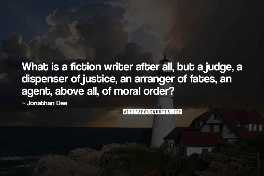 Jonathan Dee Quotes: What is a fiction writer after all, but a judge, a dispenser of justice, an arranger of fates, an agent, above all, of moral order?