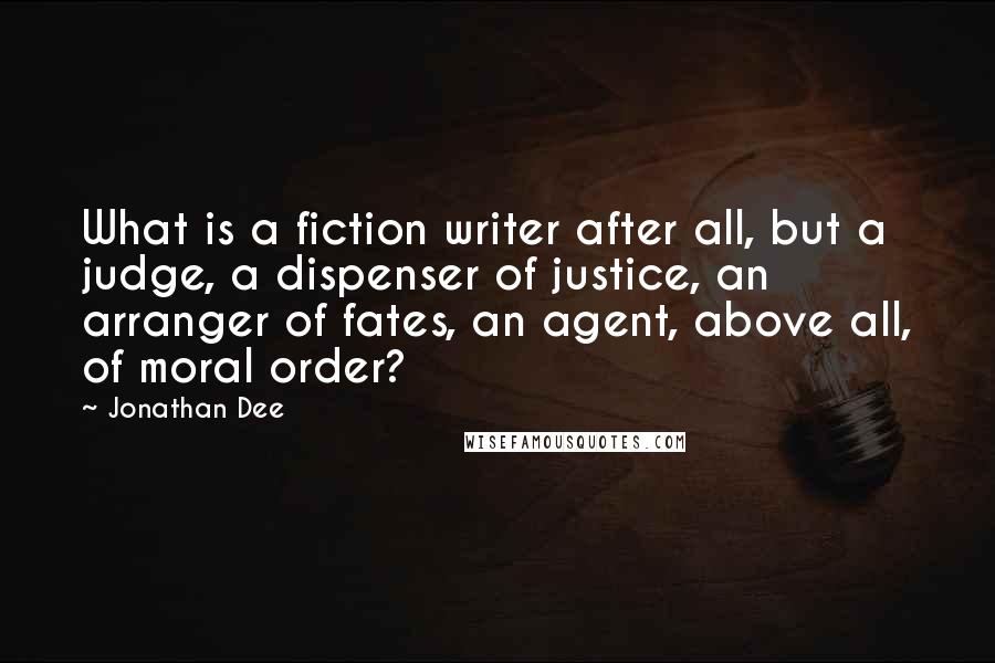 Jonathan Dee Quotes: What is a fiction writer after all, but a judge, a dispenser of justice, an arranger of fates, an agent, above all, of moral order?