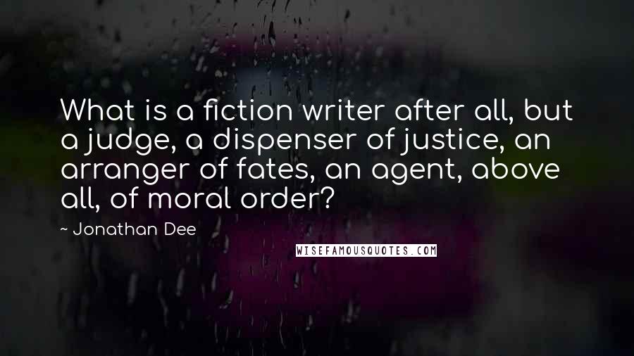 Jonathan Dee Quotes: What is a fiction writer after all, but a judge, a dispenser of justice, an arranger of fates, an agent, above all, of moral order?