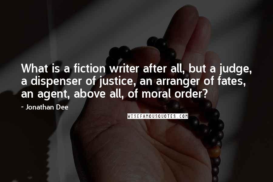Jonathan Dee Quotes: What is a fiction writer after all, but a judge, a dispenser of justice, an arranger of fates, an agent, above all, of moral order?