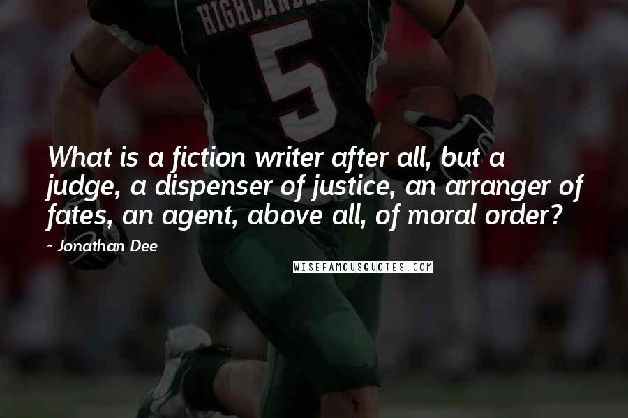 Jonathan Dee Quotes: What is a fiction writer after all, but a judge, a dispenser of justice, an arranger of fates, an agent, above all, of moral order?