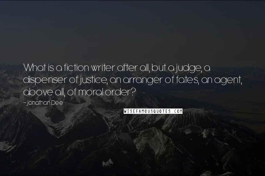 Jonathan Dee Quotes: What is a fiction writer after all, but a judge, a dispenser of justice, an arranger of fates, an agent, above all, of moral order?