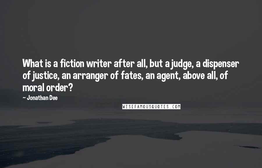 Jonathan Dee Quotes: What is a fiction writer after all, but a judge, a dispenser of justice, an arranger of fates, an agent, above all, of moral order?