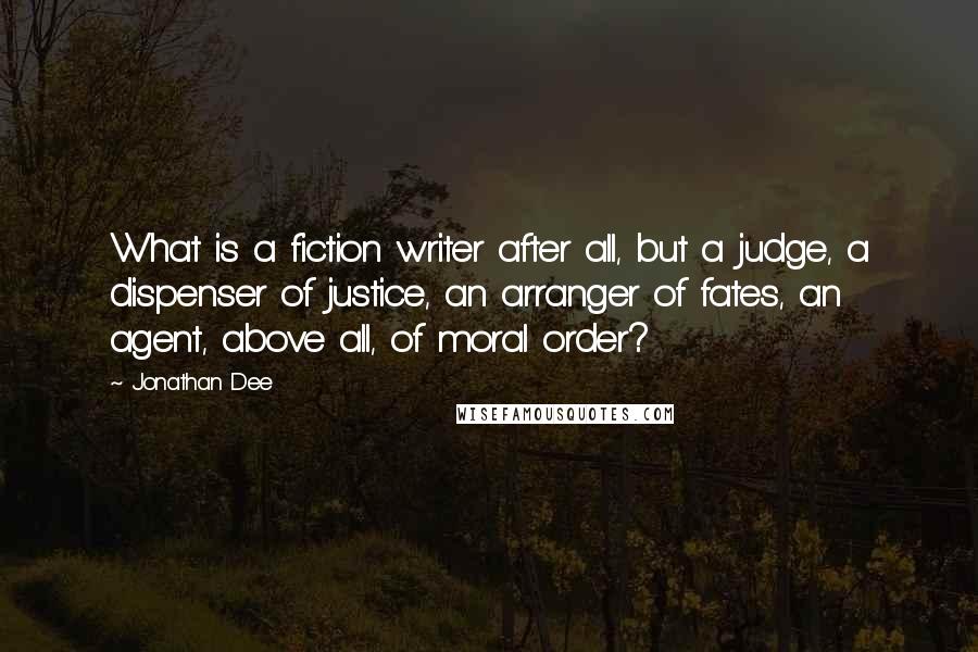 Jonathan Dee Quotes: What is a fiction writer after all, but a judge, a dispenser of justice, an arranger of fates, an agent, above all, of moral order?