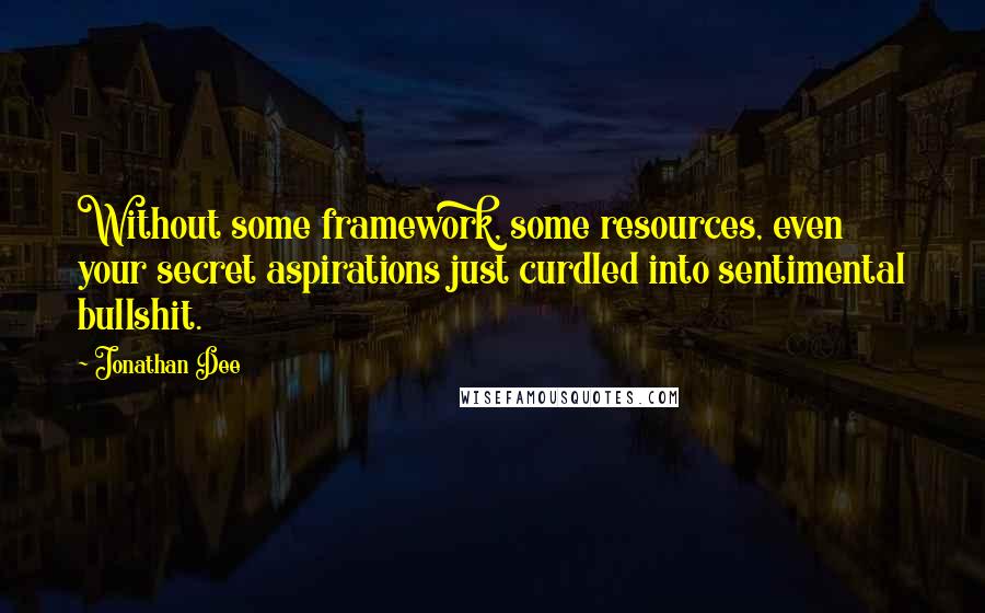 Jonathan Dee Quotes: Without some framework, some resources, even your secret aspirations just curdled into sentimental bullshit.