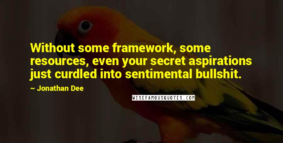 Jonathan Dee Quotes: Without some framework, some resources, even your secret aspirations just curdled into sentimental bullshit.