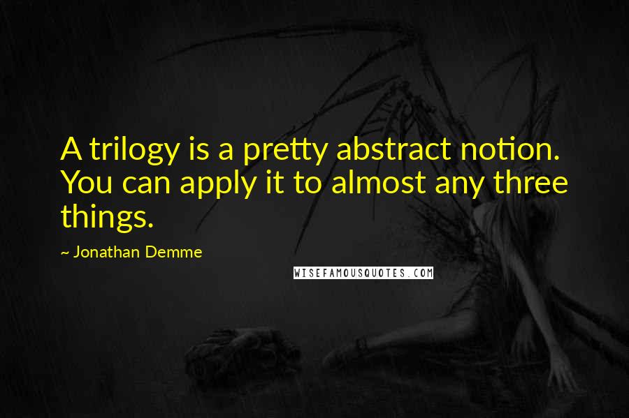Jonathan Demme Quotes: A trilogy is a pretty abstract notion. You can apply it to almost any three things.
