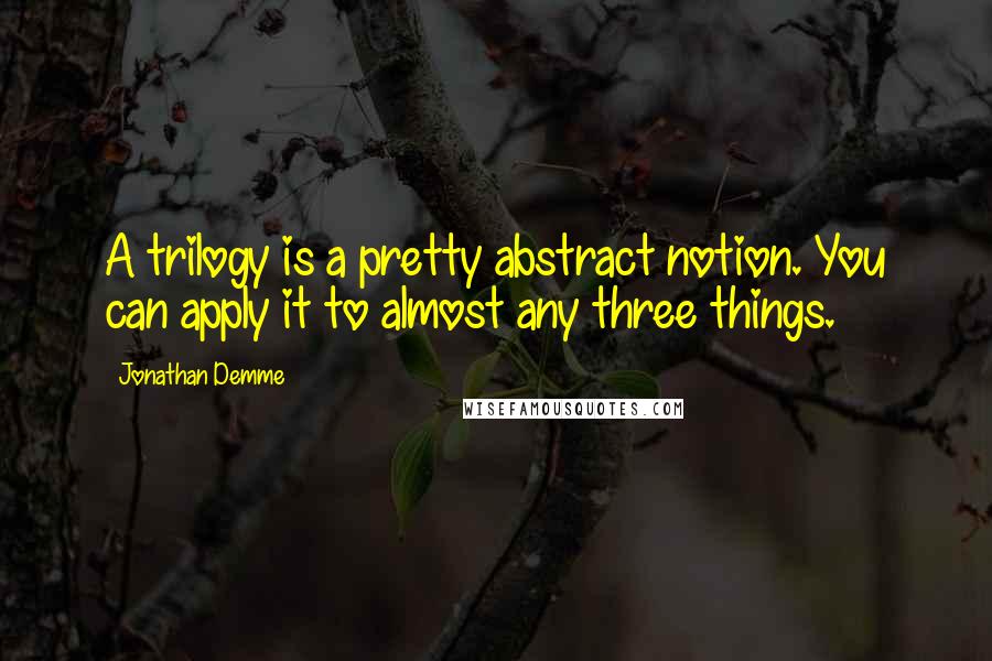 Jonathan Demme Quotes: A trilogy is a pretty abstract notion. You can apply it to almost any three things.