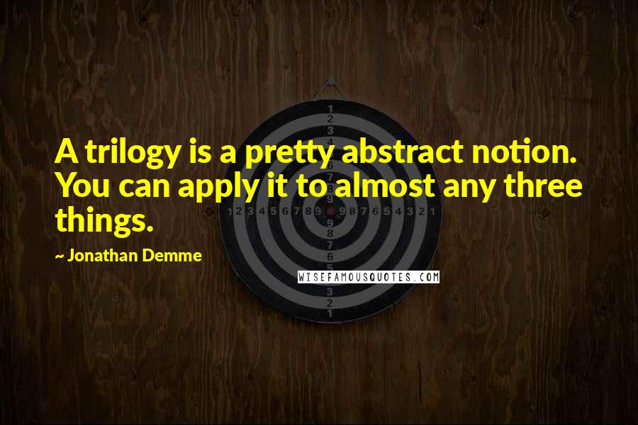 Jonathan Demme Quotes: A trilogy is a pretty abstract notion. You can apply it to almost any three things.