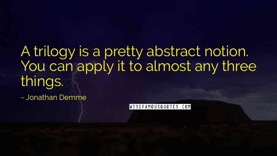 Jonathan Demme Quotes: A trilogy is a pretty abstract notion. You can apply it to almost any three things.