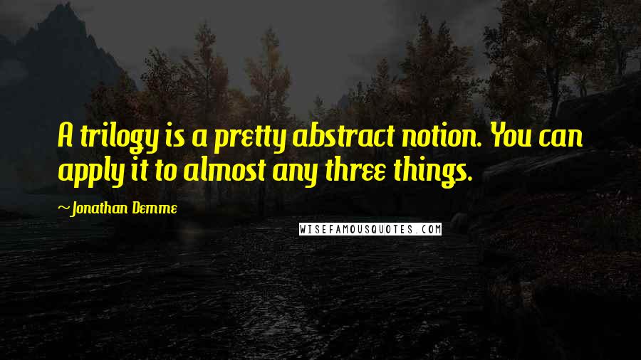 Jonathan Demme Quotes: A trilogy is a pretty abstract notion. You can apply it to almost any three things.