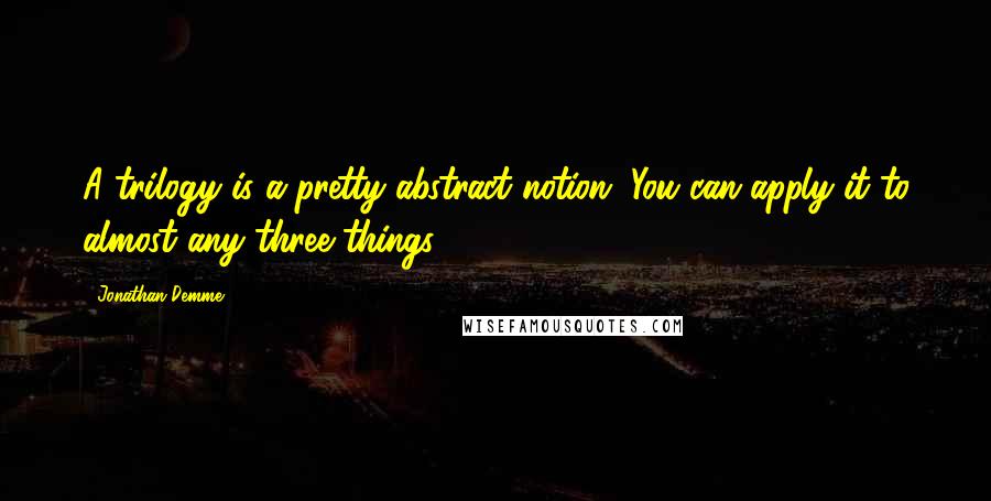 Jonathan Demme Quotes: A trilogy is a pretty abstract notion. You can apply it to almost any three things.