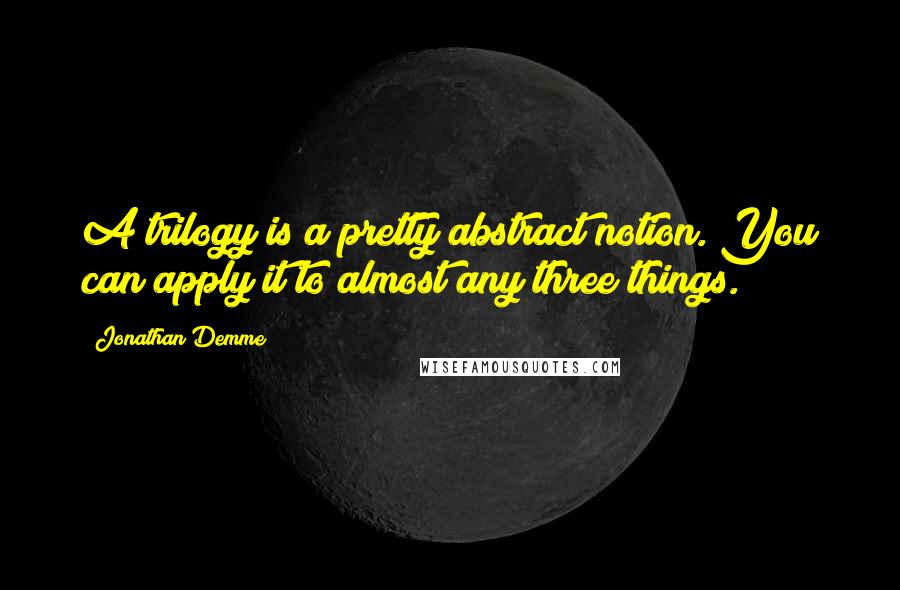 Jonathan Demme Quotes: A trilogy is a pretty abstract notion. You can apply it to almost any three things.