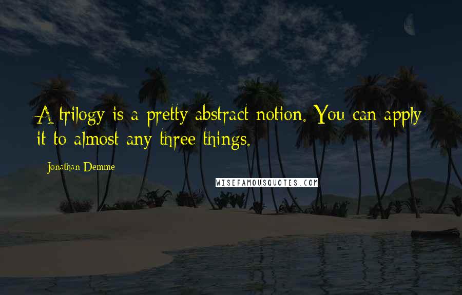 Jonathan Demme Quotes: A trilogy is a pretty abstract notion. You can apply it to almost any three things.