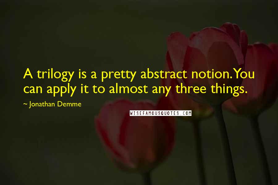 Jonathan Demme Quotes: A trilogy is a pretty abstract notion. You can apply it to almost any three things.