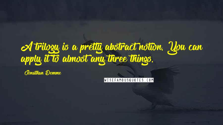 Jonathan Demme Quotes: A trilogy is a pretty abstract notion. You can apply it to almost any three things.