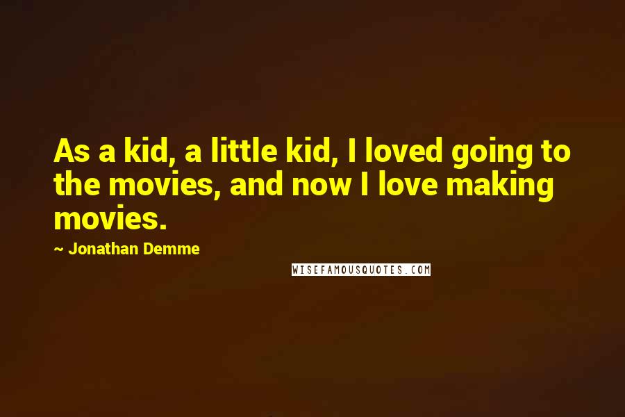 Jonathan Demme Quotes: As a kid, a little kid, I loved going to the movies, and now I love making movies.