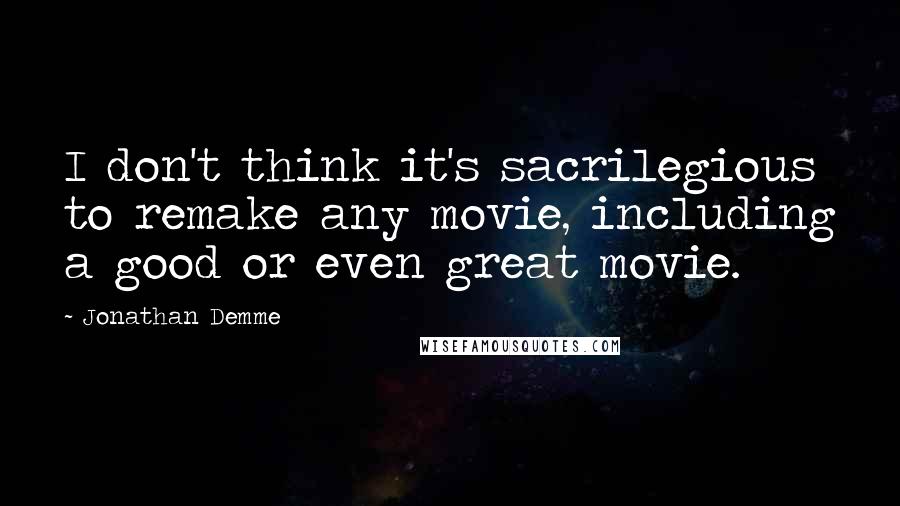 Jonathan Demme Quotes: I don't think it's sacrilegious to remake any movie, including a good or even great movie.