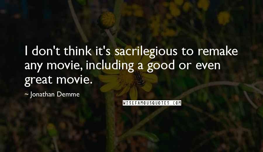 Jonathan Demme Quotes: I don't think it's sacrilegious to remake any movie, including a good or even great movie.