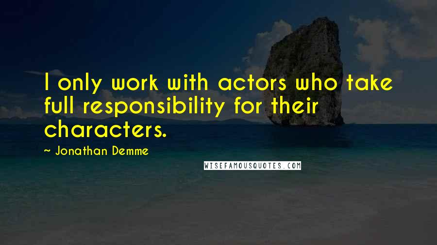 Jonathan Demme Quotes: I only work with actors who take full responsibility for their characters.