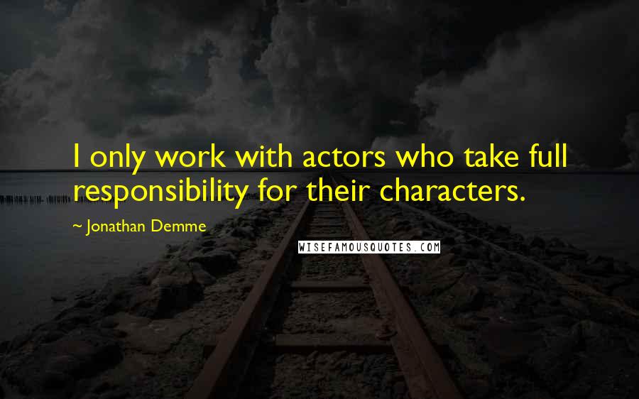 Jonathan Demme Quotes: I only work with actors who take full responsibility for their characters.