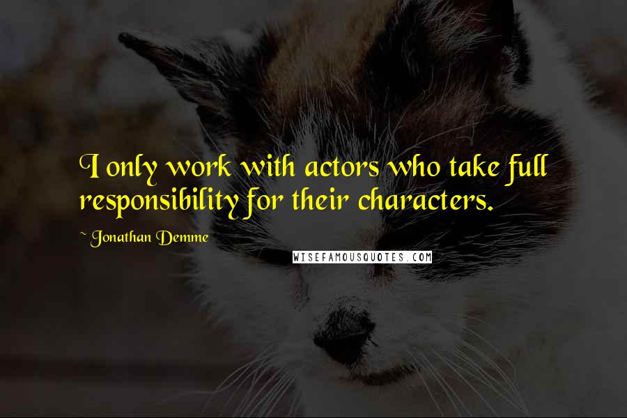 Jonathan Demme Quotes: I only work with actors who take full responsibility for their characters.