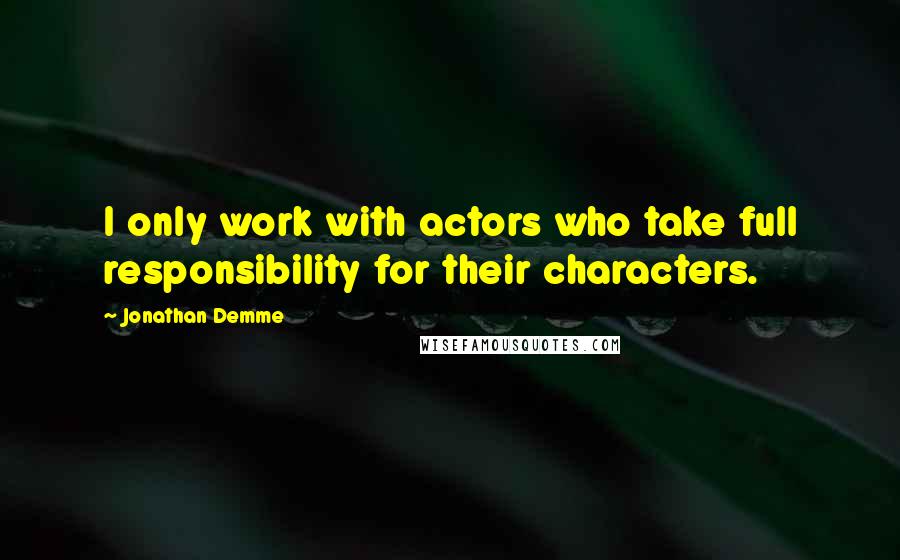 Jonathan Demme Quotes: I only work with actors who take full responsibility for their characters.