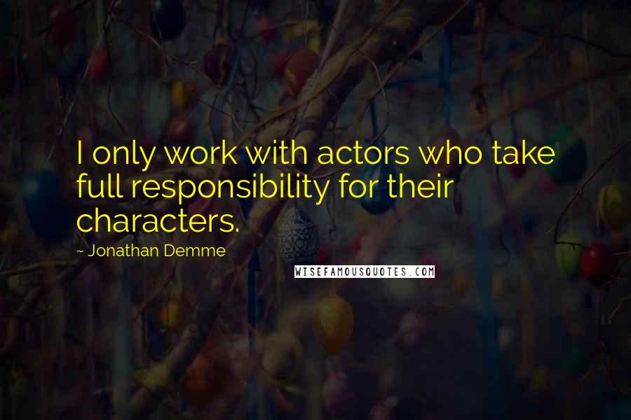 Jonathan Demme Quotes: I only work with actors who take full responsibility for their characters.