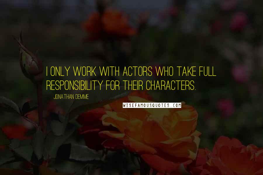 Jonathan Demme Quotes: I only work with actors who take full responsibility for their characters.