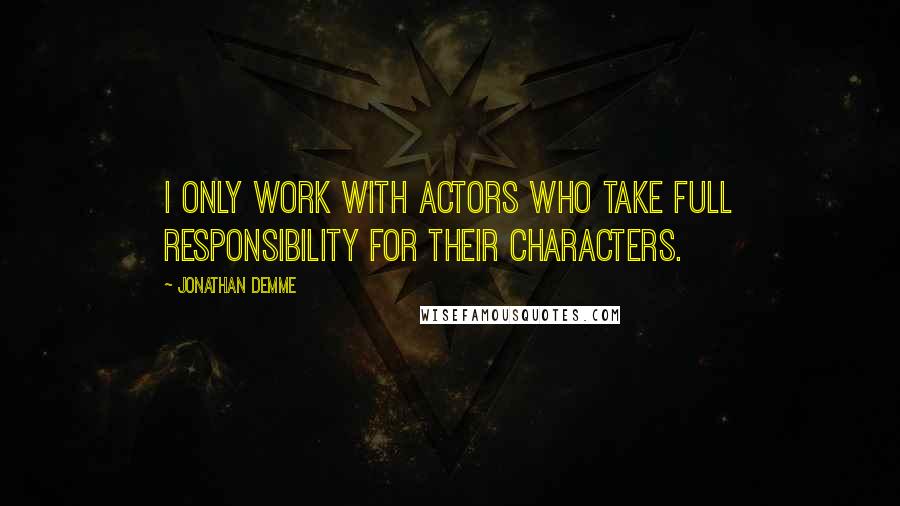 Jonathan Demme Quotes: I only work with actors who take full responsibility for their characters.