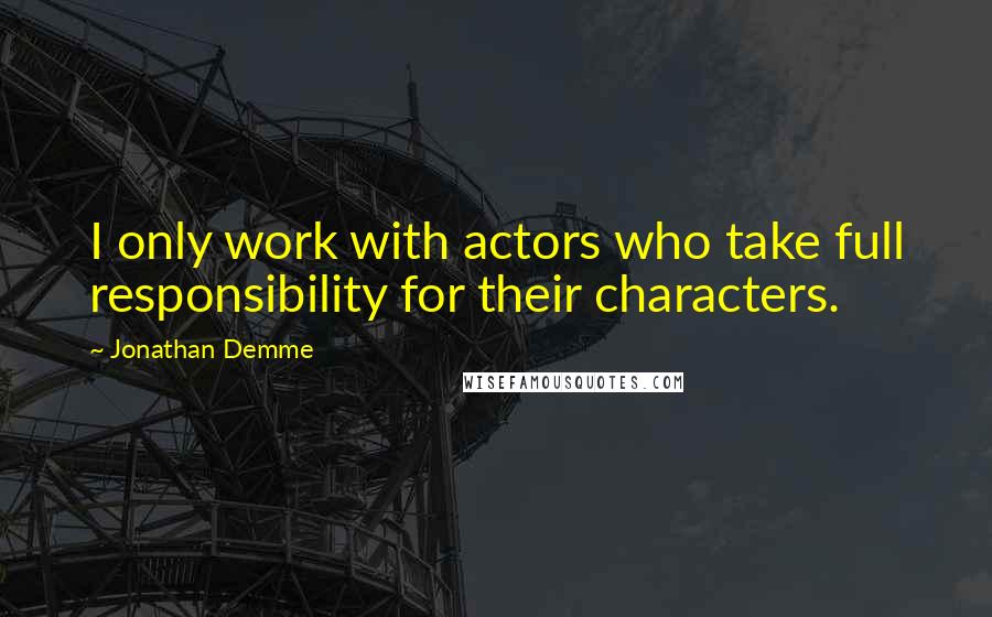 Jonathan Demme Quotes: I only work with actors who take full responsibility for their characters.