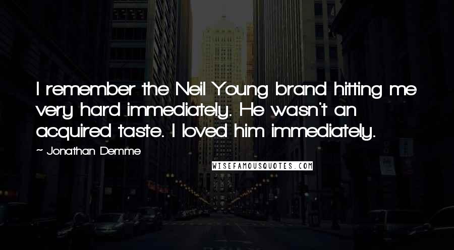 Jonathan Demme Quotes: I remember the Neil Young brand hitting me very hard immediately. He wasn't an acquired taste. I loved him immediately.