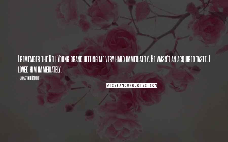 Jonathan Demme Quotes: I remember the Neil Young brand hitting me very hard immediately. He wasn't an acquired taste. I loved him immediately.