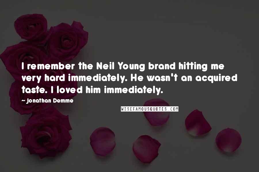 Jonathan Demme Quotes: I remember the Neil Young brand hitting me very hard immediately. He wasn't an acquired taste. I loved him immediately.