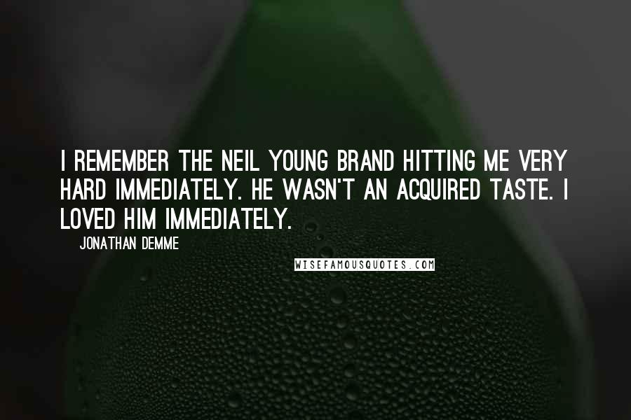 Jonathan Demme Quotes: I remember the Neil Young brand hitting me very hard immediately. He wasn't an acquired taste. I loved him immediately.